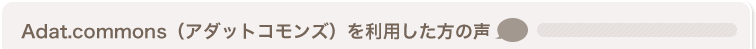 Adat.commons（アダットコモンズ）を利用した方の声
