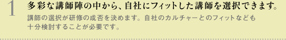 多彩な講師陣の中から、自社にフィットした講師を選択できます。