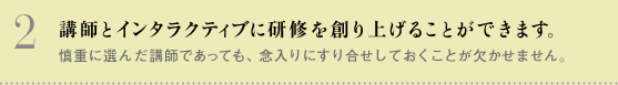 講師とインタラクティブに研修を創り上げることができます。