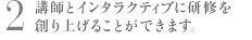 2 講師とインタラクティブに研修を創り上げることができます。