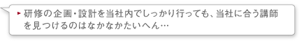 研修の企画・設計を当社内でしっかり行なっても、当社に合う講師を見つけるのはなかなかたいへん…